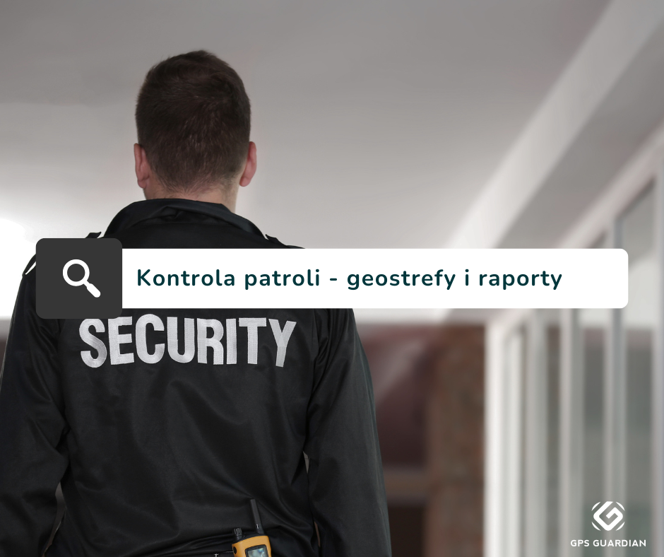 Jak dokumentować patrole ochrony? GPS, geostrefy i raporty